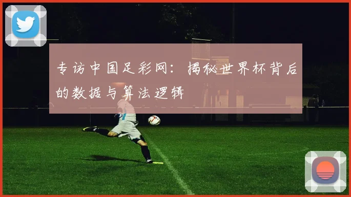 专访中国足彩网：揭秘世界杯背后的数据与算法逻辑